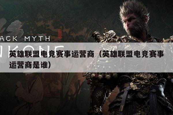 英雄联盟电竞赛事运营商(英雄联盟电竞赛事运营商是谁)