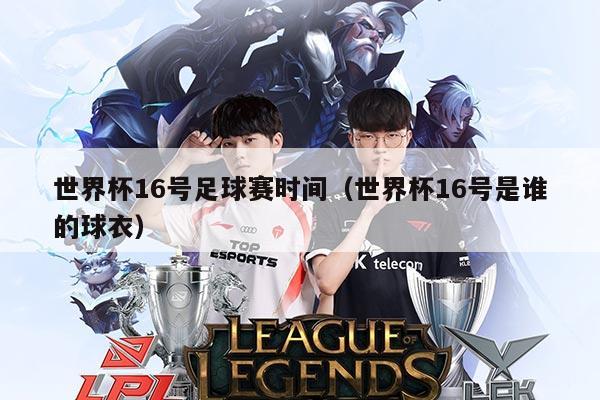 世界杯16号足球赛时间(世界杯16号是谁的球衣)