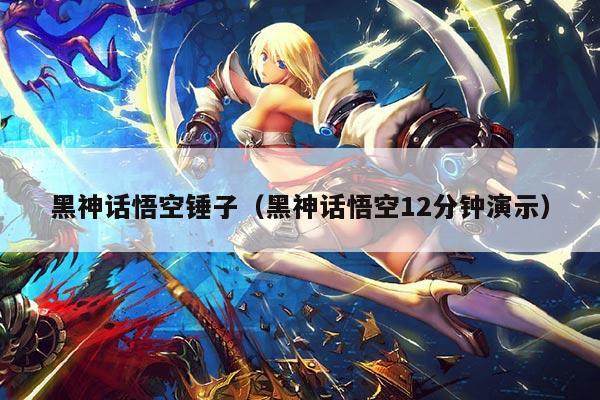 黑神话悟空锤子(黑神话悟空12分钟演示)