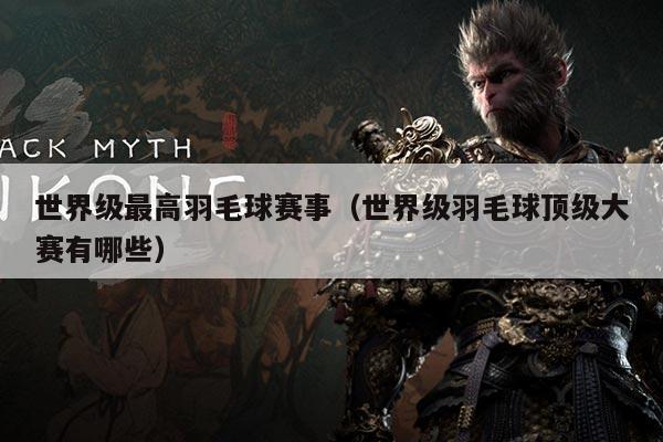 世界级最高羽毛球赛事(世界级羽毛球顶级大赛有哪些)