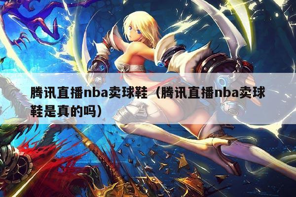 腾讯直播nba卖球鞋(腾讯直播nba卖球鞋是真的吗)