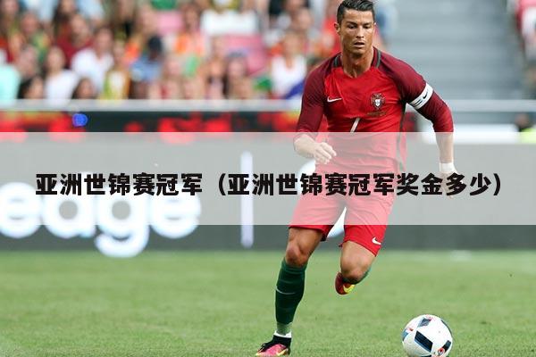 亚洲世锦赛冠军(亚洲世锦赛冠军奖金多少)