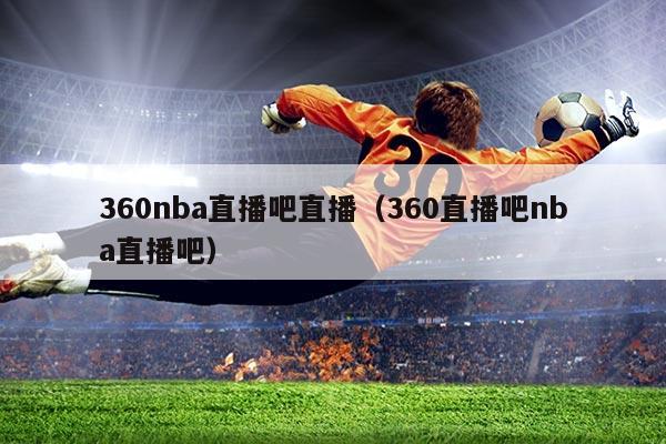 360nba直播吧直播(360直播吧nba直播吧)