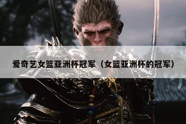 爱奇艺女篮亚洲杯冠军(女篮亚洲杯的冠军)