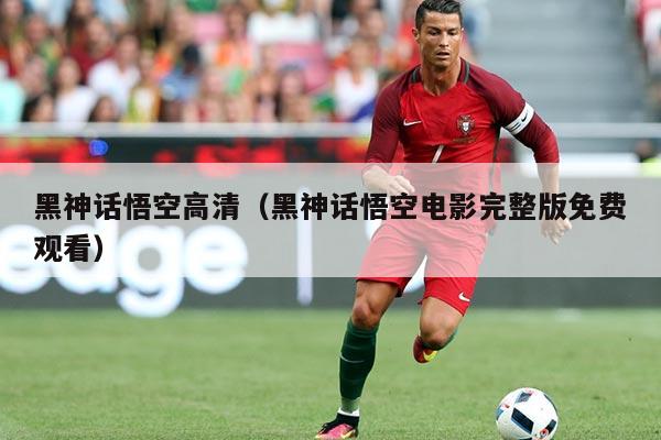 黑神话悟空高清(黑神话悟空电影完整版免费观看)