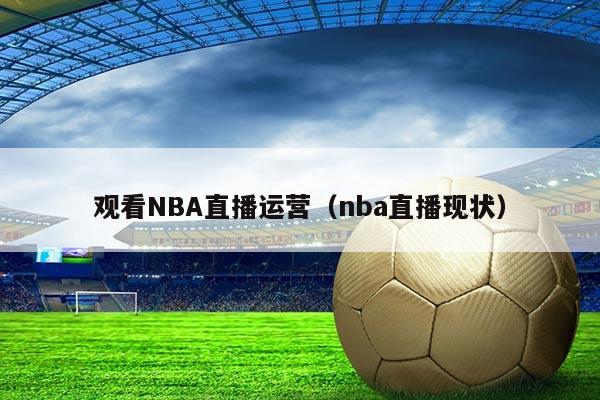 观看NBA直播运营(nba直播现状)