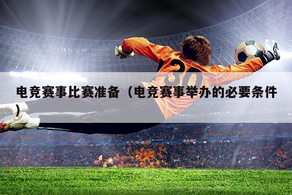 电竞赛事比赛准备(电竞赛事举办的必要条件)