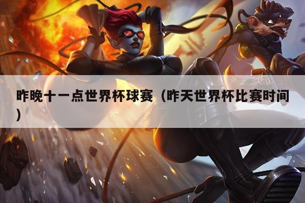 昨晚十一点世界杯球赛(昨天世界杯比赛时间)