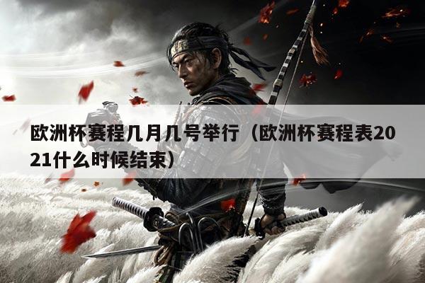 欧洲杯赛程几月几号举行(欧洲杯赛程表2021什么时候结束)