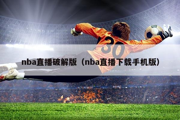 nba直播破解版(nba直播下载手机版)