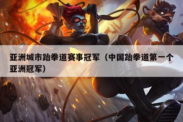 亚洲城市跆拳道赛事冠军(中国跆拳道第一个亚洲冠军)