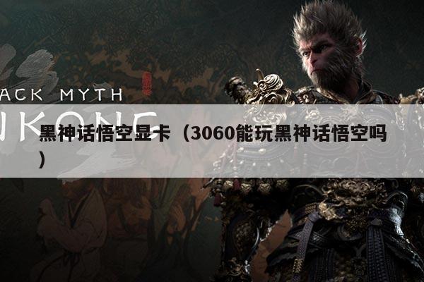 黑神话悟空显卡(3060能玩黑神话悟空吗)