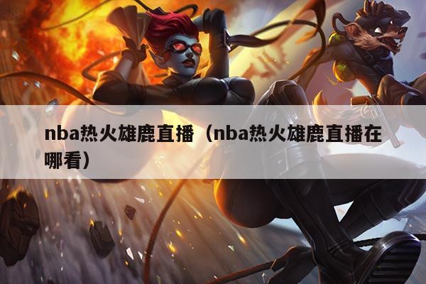 nba热火雄鹿直播(nba热火雄鹿直播在哪看)