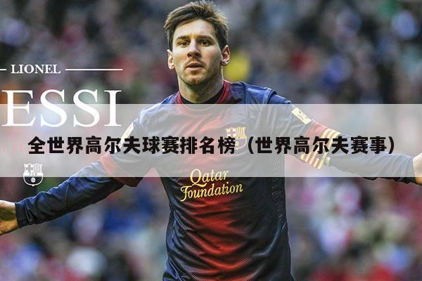 全世界高尔夫球赛排名榜(世界高尔夫赛事)