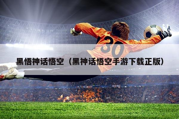 黑悟神话悟空(黑神话悟空手游下载正版)