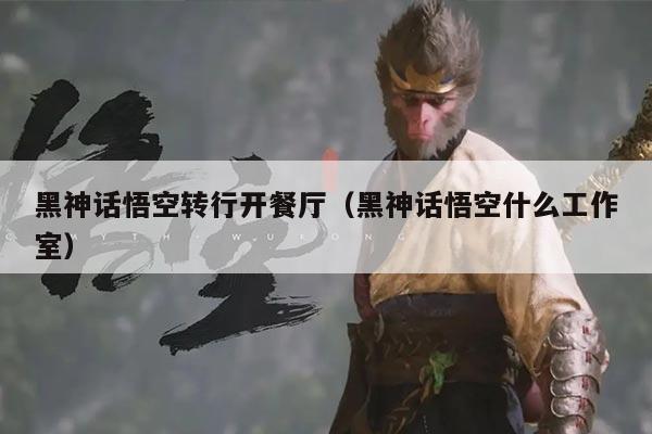 黑神话悟空转行开餐厅(黑神话悟空什么工作室)