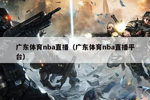 广东体育nba直播（广东体育nba直播平台）