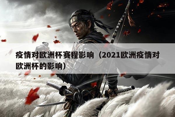 疫情对欧洲杯赛程影响(2021欧洲疫情对欧洲杯的影响)