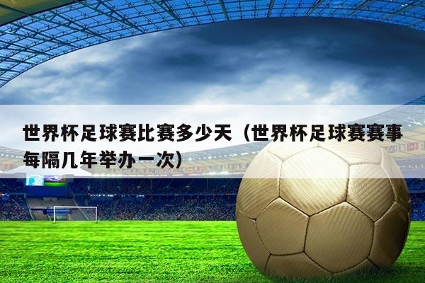 世界杯足球赛比赛多少天（世界杯足球赛赛事每隔几年举办一次）