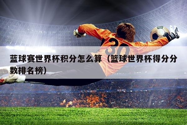 蓝球赛世界杯积分怎么算（篮球世界杯得分分数排名榜）