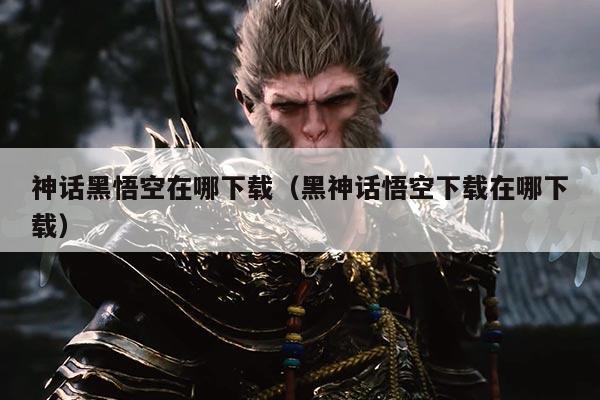 神话黑悟空在哪下载(黑神话悟空下载在哪下载)