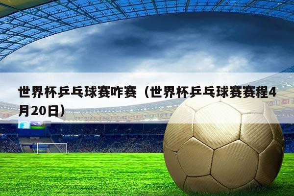 世界杯乒乓球赛咋赛(世界杯乒乓球赛赛程4月20日)