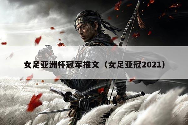 女足亚洲杯冠军推文(女足亚冠2021)