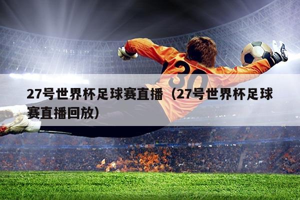 27号世界杯足球赛直播（27号世界杯足球赛直播回放）