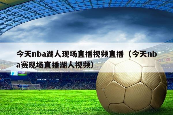 今天nba湖人现场直播视频直播(今天nba赛现场直播湖人视频)