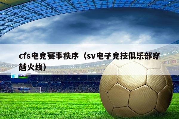 cfs电竞赛事秩序(sv电子竞技俱乐部穿越火线)