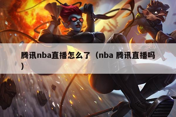 腾讯nba直播怎么了(nba 腾讯直播吗)