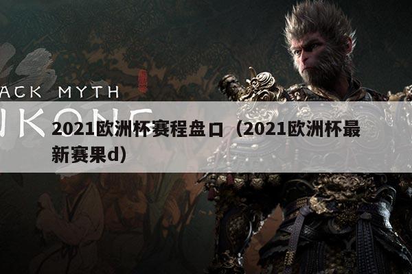 2021欧洲杯赛程盘口(2021欧洲杯最新赛果d)