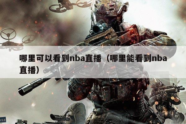 哪里可以看到nba直播(哪里能看到nba直播)