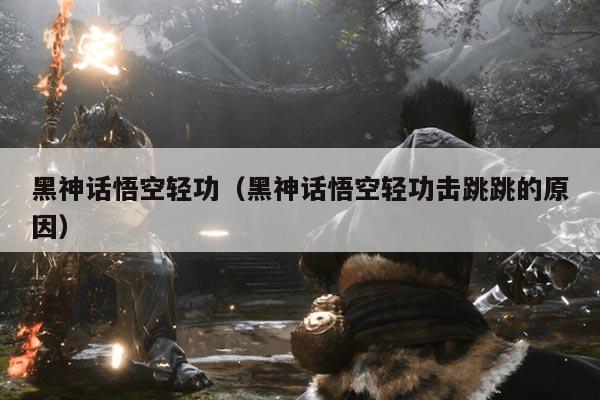 黑神话悟空轻功（黑神话悟空轻功击跳跳的原因）
