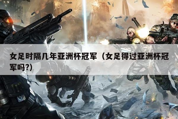 女足时隔几年亚洲杯冠军(女足得过亚洲杯冠军吗?)