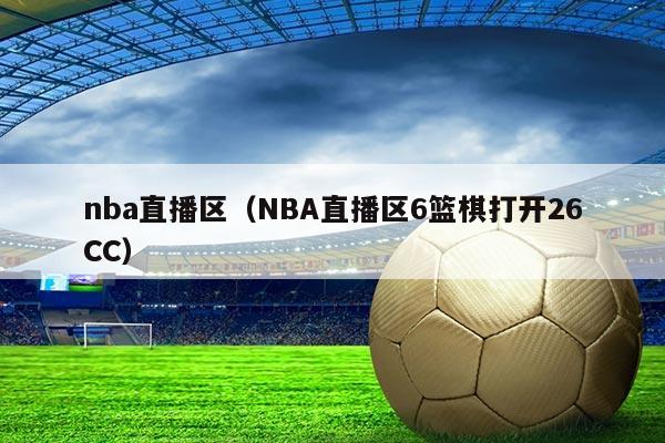 nba直播区(NBA直播区6篮棋打开26CC)