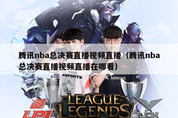 腾讯nba总决赛直播视频直播(腾讯nba总决赛直播视频直播在哪看)