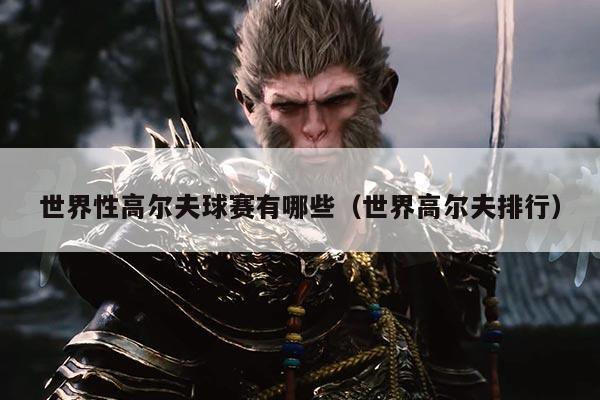 世界性高尔夫球赛有哪些(世界高尔夫排行)