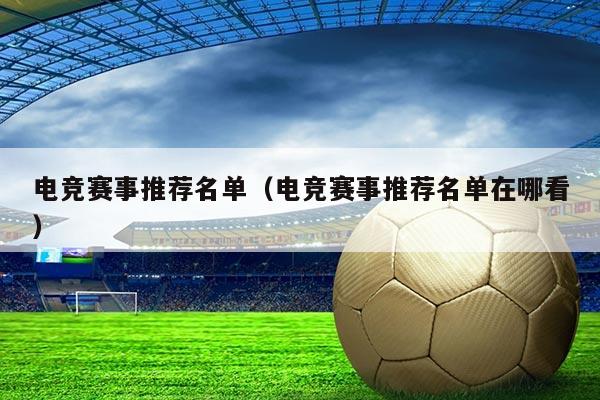 电竞赛事推荐名单(电竞赛事推荐名单在哪看)