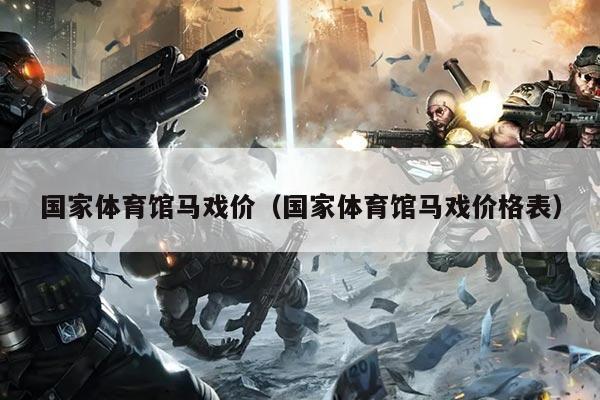 国家体育馆马戏价(国家体育馆马戏价格表)