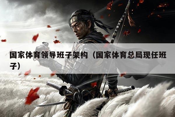 国家体育领导班子架构(国家体育总局现任班子)