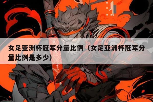 女足亚洲杯冠军分量比例(女足亚洲杯冠军分量比例是多少)