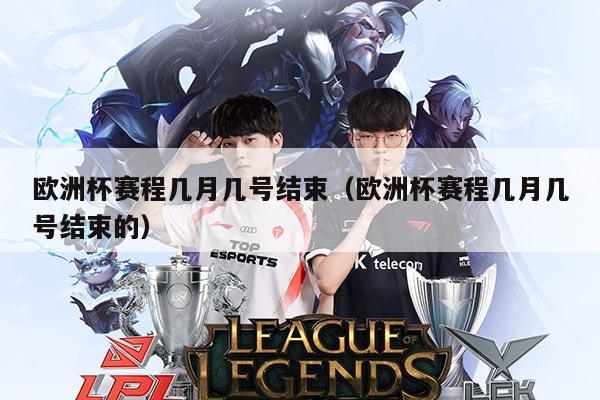 欧洲杯赛程几月几号结束(欧洲杯赛程几月几号结束的)