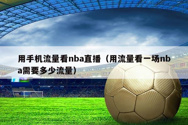 用手机流量看nba直播(用流量看一场nba需要多少流量)