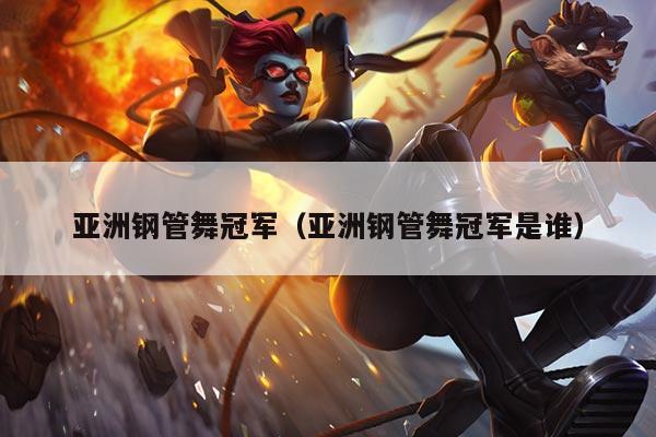 亚洲钢管舞冠军(亚洲钢管舞冠军是谁)