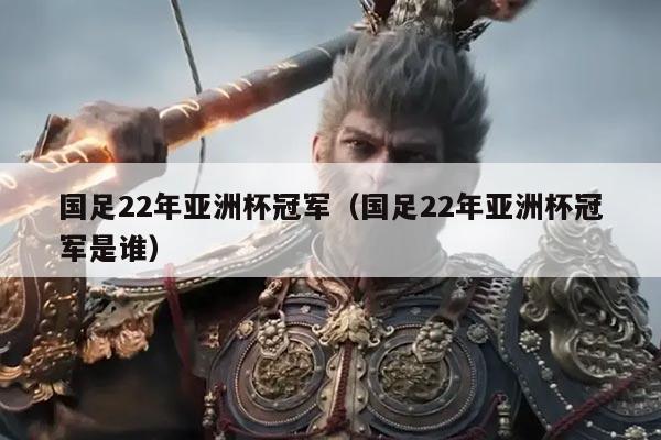 国足22年亚洲杯冠军(国足22年亚洲杯冠军是谁)