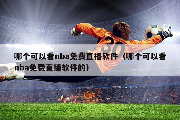 哪个可以看nba免费直播软件(哪个可以看nba免费直播软件的)