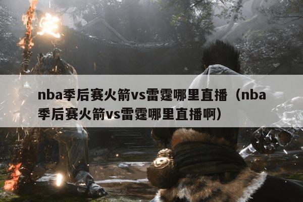 nba季后赛火箭vs雷霆哪里直播(nba季后赛火箭vs雷霆哪里直播啊)