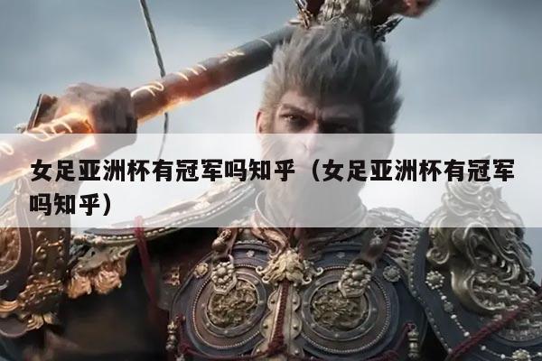 女足亚洲杯有冠军吗知乎(女足亚洲杯有冠军吗知乎)