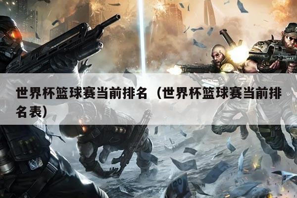世界杯篮球赛当前排名(世界杯篮球赛当前排名表)